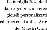 La famiglia Rosadelli da tre generazioni crea gioielli personalizzati ed unici con l’antica Arte dei Maestri Orafi